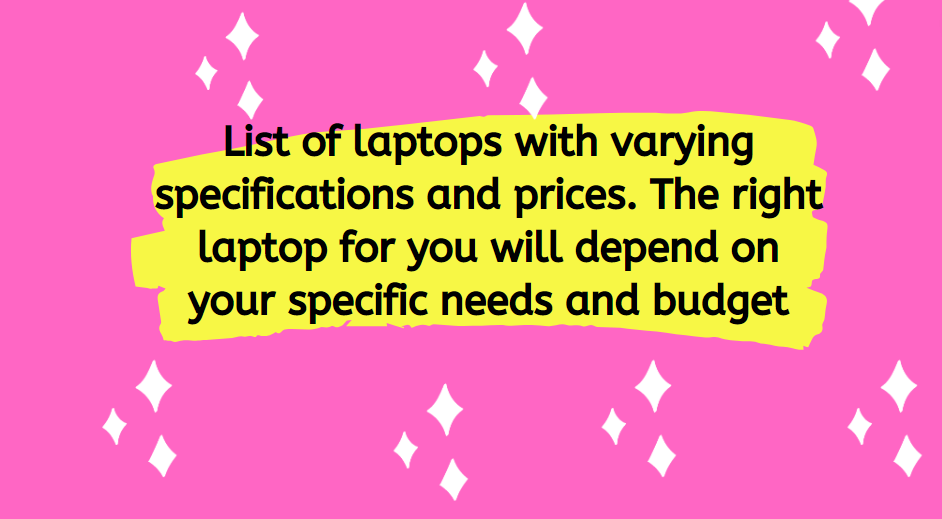 List of laptops with varying specifications and prices. The right laptop for you will depend on your specific needs and budget